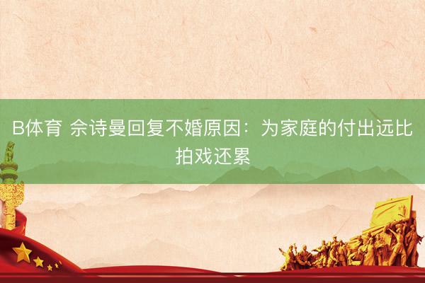 B体育 佘诗曼回复不婚原因：为家庭的付出远比拍戏还累