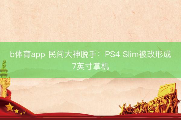 b体育app 民间大神脱手：PS4 Slim被改形成7英寸掌机