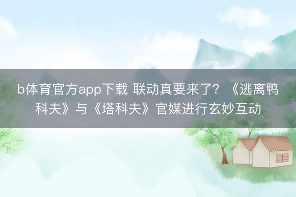 b体育官方app下载 联动真要来了？《逃离鸭科夫》与《塔科夫》官媒进行玄妙互动