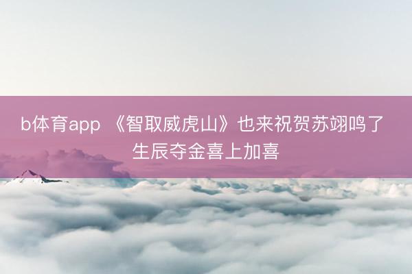 b体育app 《智取威虎山》也来祝贺苏翊鸣了 生辰夺金喜上加喜