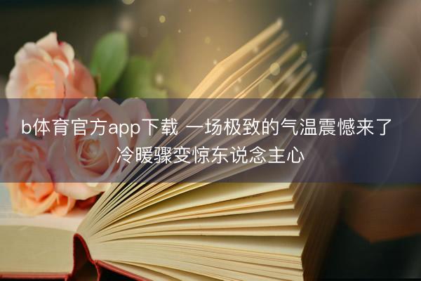 b体育官方app下载 一场极致的气温震憾来了 冷暖骤变惊东说念主心