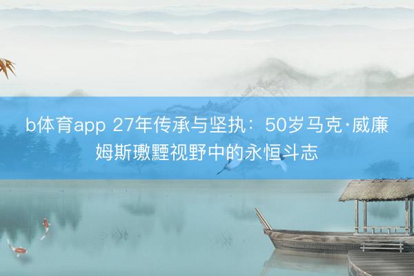 b体育app 27年传承与坚执：50岁马克·威廉姆斯璷黫视野中的永恒斗志