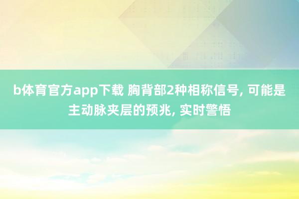 b体育官方app下载 胸背部2种相称信号， 可能是主动脉夹层的预兆， 实时警悟