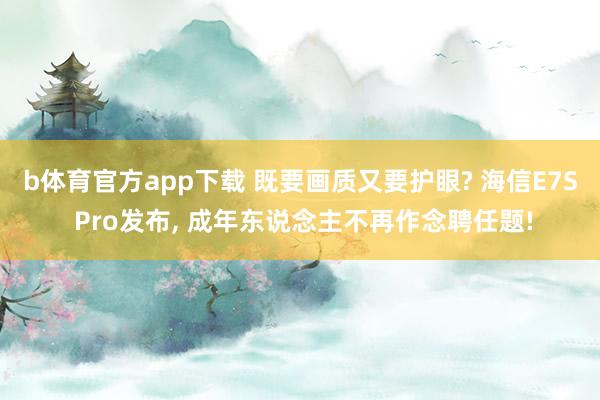 b体育官方app下载 既要画质又要护眼? 海信E7S Pro发布， 成年东说念主不再作念聘任题!