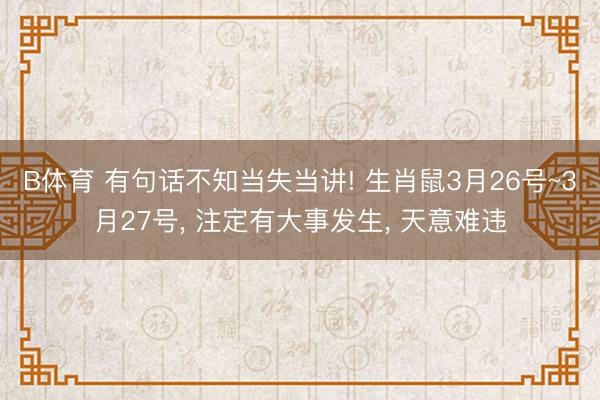 B体育 有句话不知当失当讲! 生肖鼠3月26号~3月27号, 注定有大事发生, 天意难违