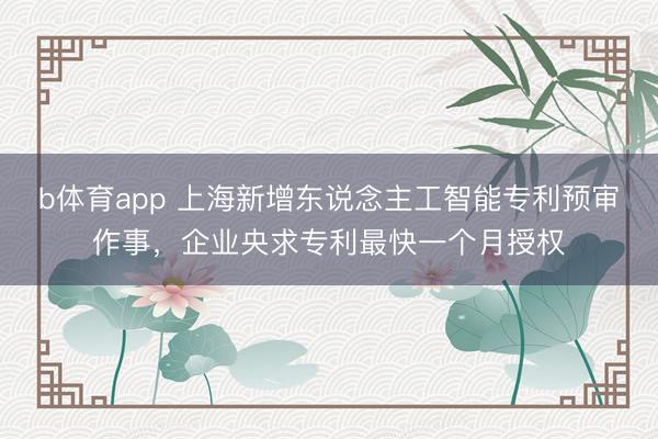 b体育app 上海新增东说念主工智能专利预审作事，企业央求专利最快一个月授权