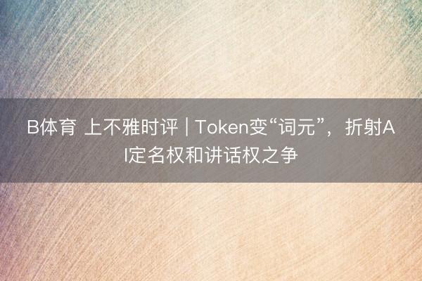 B体育 上不雅时评 | Token变“词元”，折射AI定名权和讲话权之争
