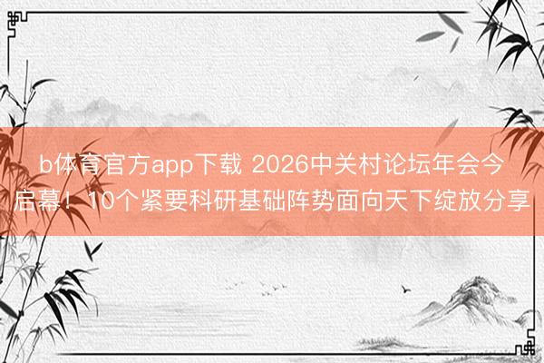 b体育官方app下载 2026中关村论坛年会今启幕！10个紧要科研基础阵势面向天下绽放分享