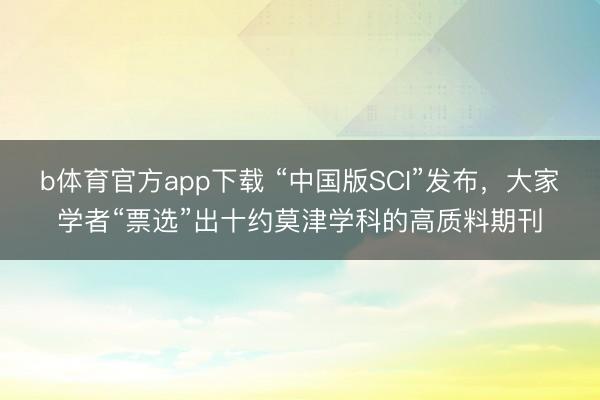 b体育官方app下载 “中国版SCI”发布，大家学者“票选”出十约莫津学科的高质料期刊