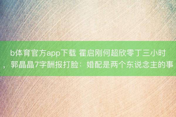 b体育官方app下载 霍启刚何超欣零丁三小时，郭晶晶7字酬报打脸：婚配是两个东说念主的事