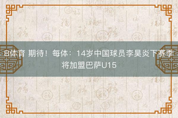 B体育 期待！每体：14岁中国球员李昊炎下赛季将加盟巴萨U15