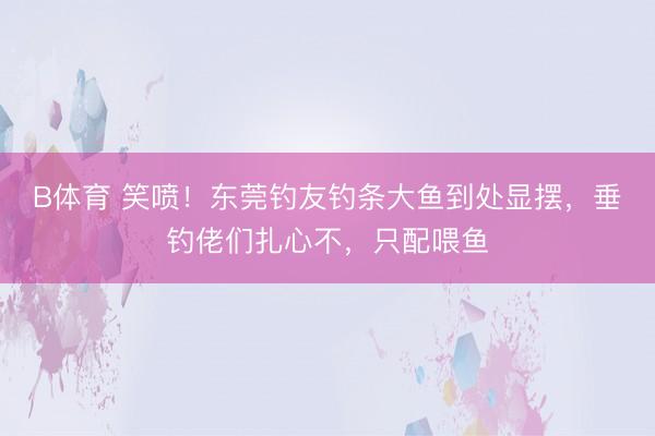 B体育 笑喷！东莞钓友钓条大鱼到处显摆，垂钓佬们扎心不，只配喂鱼