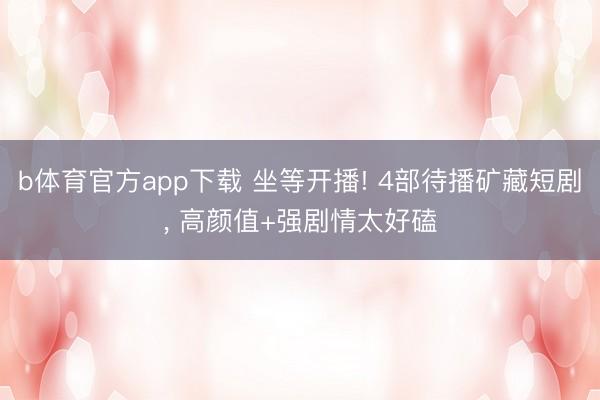 b体育官方app下载 坐等开播! 4部待播矿藏短剧, 高颜值+强剧情太好磕