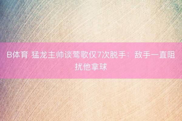 B体育 猛龙主帅谈莺歌仅7次脱手：敌手一直阻扰他拿球