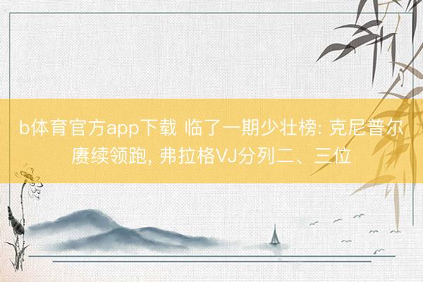 b体育官方app下载 临了一期少壮榜: 克尼普尔赓续领跑, 弗拉格VJ分列二、三位