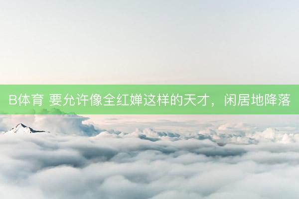 B体育 要允许像全红婵这样的天才，闲居地降落
