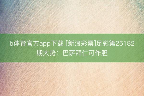 b体育官方app下载 [新浪彩票]足彩第25182期大势：巴萨拜仁可作胆