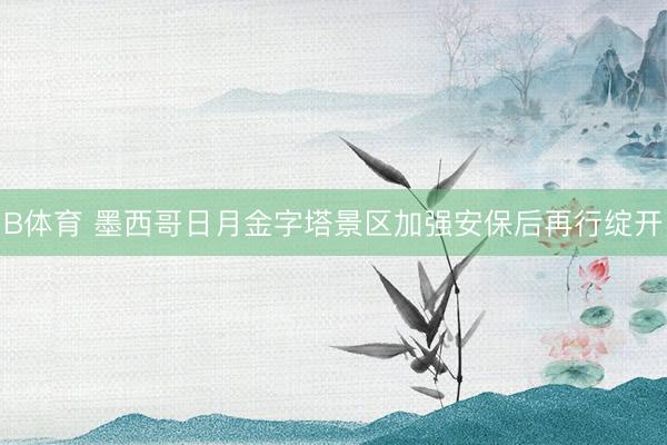 B体育 墨西哥日月金字塔景区加强安保后再行绽开