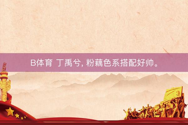 B体育 丁禹兮, 粉藕色系搭配好帅。