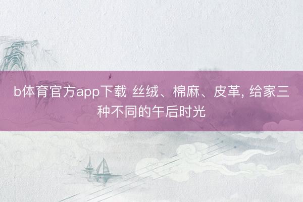 b体育官方app下载 丝绒、棉麻、皮革, 给家三种不同的午后时光
