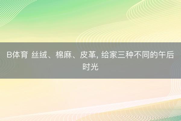 B体育 丝绒、棉麻、皮革, 给家三种不同的午后时光