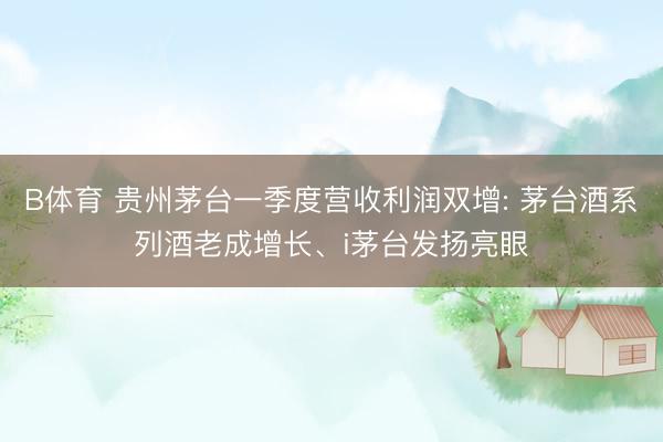 B体育 贵州茅台一季度营收利润双增: 茅台酒系列酒老成增长、i茅台发扬亮眼