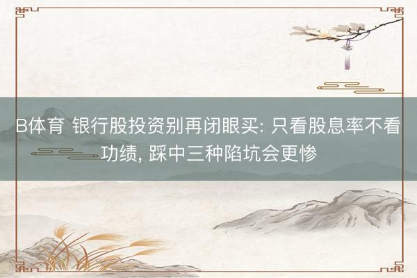 B体育 银行股投资别再闭眼买: 只看股息率不看功绩, 踩中三种陷坑会更惨
