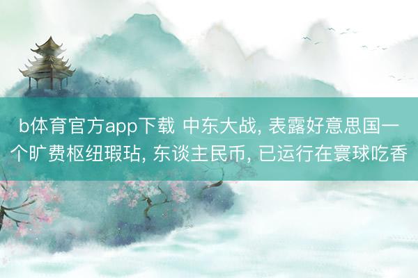 b体育官方app下载 中东大战, 表露好意思国一个旷费枢纽瑕玷, 东谈主民币, 已运行在寰球吃香