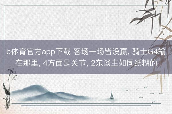 b体育官方app下载 客场一场皆没赢, 骑士G4输在那里, 4方面是关节, 2东谈主如同纸糊的