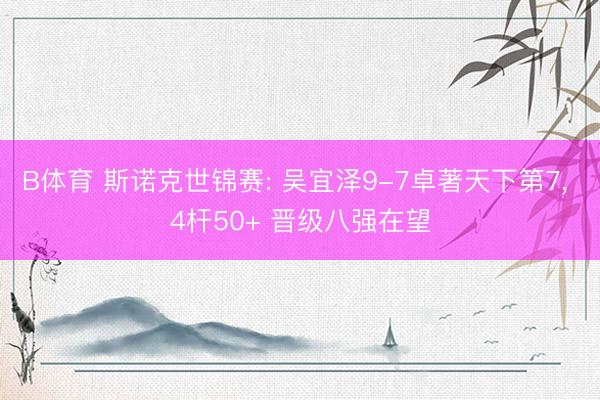 B体育 斯诺克世锦赛: 吴宜泽9-7卓著天下第7, 4杆50+ 晋级八强在望
