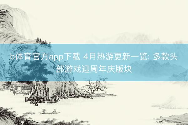 b体育官方app下载 4月热游更新一览: 多款头部游戏迎周年庆版块