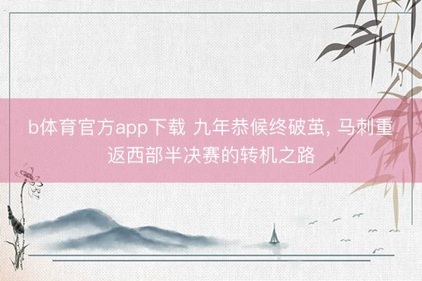 b体育官方app下载 九年恭候终破茧, 马刺重返西部半决赛的转机之路