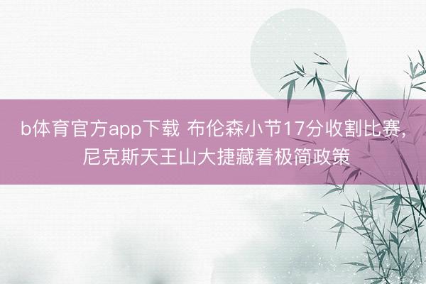 b体育官方app下载 布伦森小节17分收割比赛, 尼克斯天王山大捷藏着极简政策
