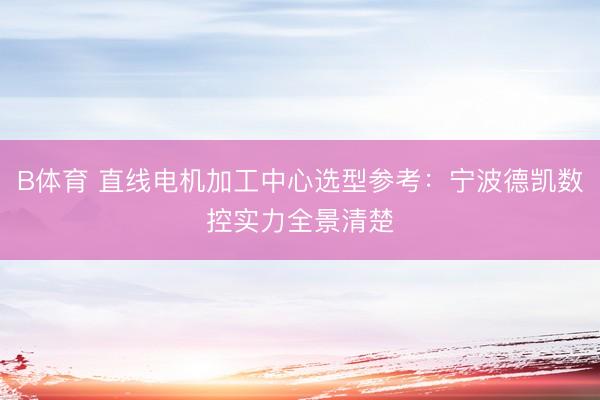 B体育 直线电机加工中心选型参考：宁波德凯数控实力全景清楚
