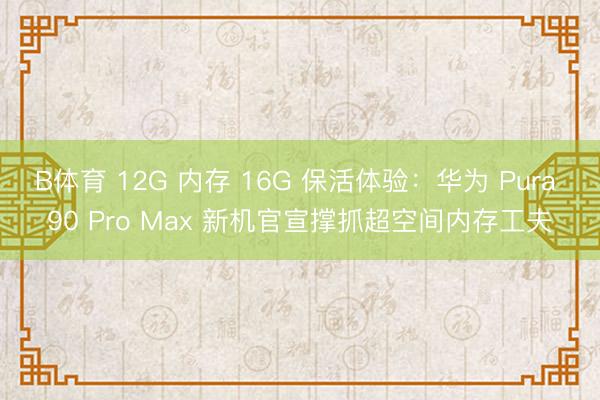B体育 12G 内存 16G 保活体验：华为 Pura 90 Pro Max 新机官宣撑抓超空间内存工夫