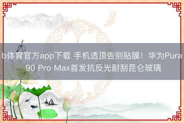 b体育官方app下载 手机透顶告别贴膜！华为Pura 90 Pro Max首发抗反光耐刮昆仑玻璃