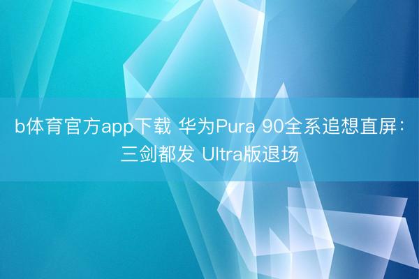 b体育官方app下载 华为Pura 90全系追想直屏：三剑都发 Ultra版退场